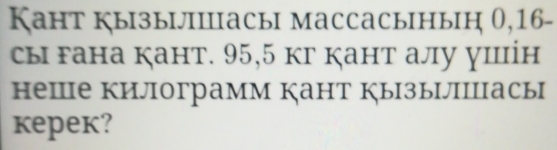 Кант кызыiлiiiасыi массасыныiн 0,16 - 
сы гана Ķант. 95, 5 кг кант алу ушін 
неше килограмм кант кызылппасы 
kepek?