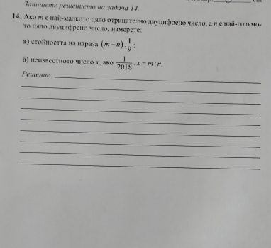 amaueme perenuemo na зαдαчα 14. 
14. Ако ッ е най-малκоτο иялο оτрицателно двуцнфрено число, а π е най-голнмο- 
Το ιιлο лΒушнфрено чηсло, намереτе: 
α) сτοйнοсττα иа израза (m-n). 1/9  : 
6) he⋅зbеcthoτο чнcлo Χ, ако  1/2018 · x=m:n
Pemenue: 
_ 
_ 
_ 
_ 
_ 
_ 
_ 
_ 
_