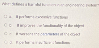 What defines a harmful function in an engineering system?
a. It performs excessive functions
b. It improves the functionality of the object
c. It worsens the parameters of the object
d. It performs insufficient functions