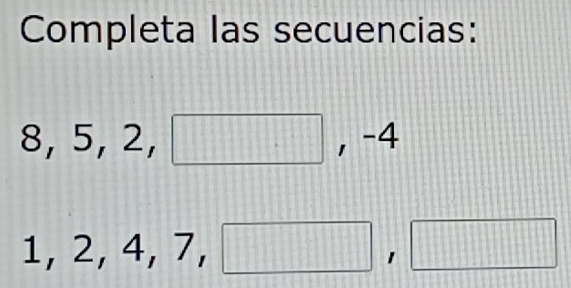 Completa las secuencias:
8, 5, 2, .. ... ,` ∠
1, 2, 4, 7, □ □