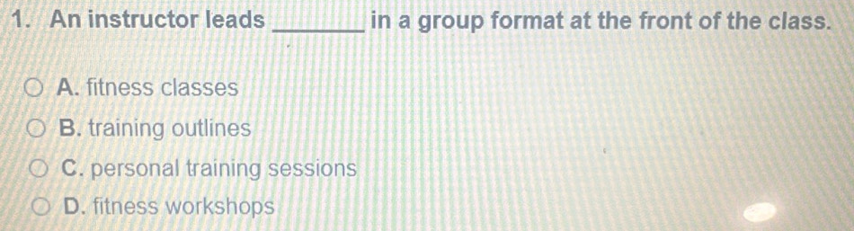 An instructor leads _in a group format at the front of the class.
A. fitness classes
B. training outlines
C. personal training sessions
D. fitness workshops