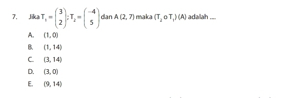 Jika T_1=beginpmatrix 3 2endpmatrix; T_2=beginpmatrix -4 5endpmatrix dan A(2,7) maka (T_2OT_1)(A) adalah ....
A. (1,0)
B. (1,14)
C. (3,14)
D. (3,0)
E. (9,14)