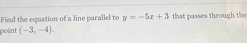 Find the equation of a line parallel to y=-5x+3 that passes through the 
point (-3,-4).