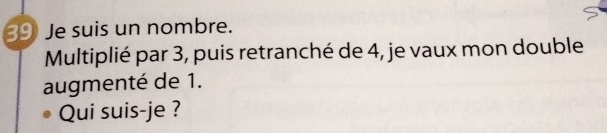 Je suis un nombre. 
Multiplié par 3, puis retranché de 4, je vaux mon double 
augmenté de 1. 
Qui suis-je ?