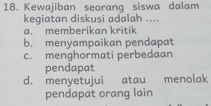 Kewajiban seorang siswa dalam
kegiatan diskusi adalah ....
a. memberikan kritik
b. menyampaikan pendapat
c. menghormati perbedaan
pendapat
d. menyetujui a atau menolak
pendapat orang lain