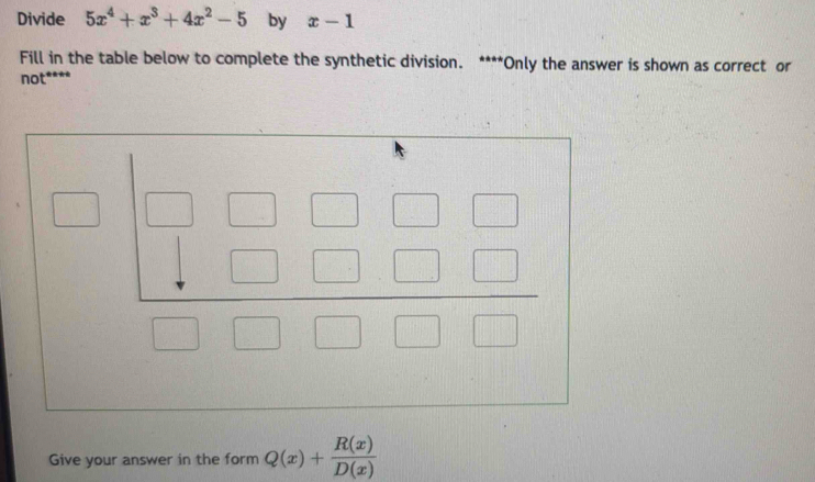 Divide 5x^4+x^3+4x^2-5 by x-1
Fill in the table below to complete the synthetic division. ****Only the answer is shown as correct or
not****
Give your answer in the form Q(x)+ R(x)/D(x) 