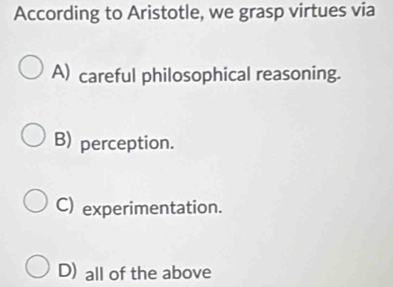 According to Aristotle, we grasp virtues via
A) careful philosophical reasoning.
B) perception.
C) experimentation.
D) all of the above