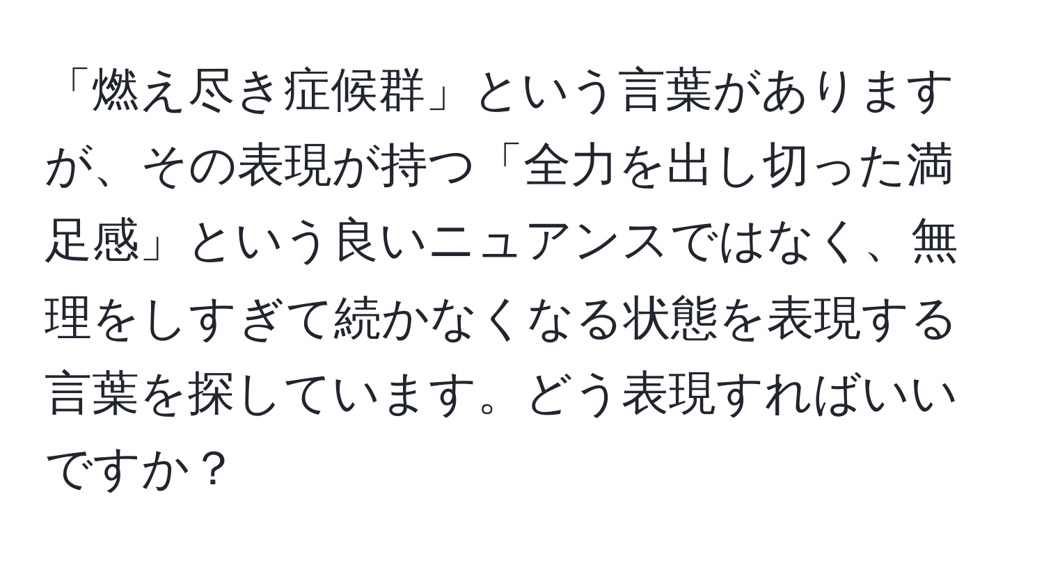 「燃え尽き症候群」という言葉がありますが、その表現が持つ「全力を出し切った満足感」という良いニュアンスではなく、無理をしすぎて続かなくなる状態を表現する言葉を探しています。どう表現すればいいですか？