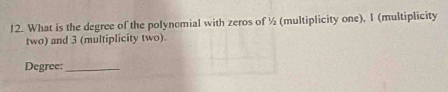 What is the degree of the polynomial with zeros of ½ (multiplicity one), 1 (multiplicity 
two) and 3 (multiplicity two). 
Degree:_