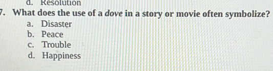 d. Resolution
7. What does the use of a dove in a story or movie often symbolize?
a. Disaster
b. Peace
c. Trouble
d. Happiness