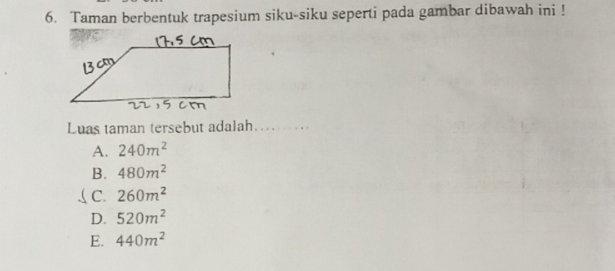 Taman berbentuk trapesium siku-siku seperti pada gambar dibawah ini !
Luas taman tersebut adalah
A. 240m^2
B. 480m^2
C. 260m^2
D. 520m^2
E. 440m^2