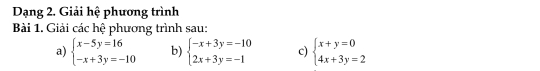 Dạng 2. Giải hệ phương trình
Bài 1. Giải các hệ phương trình sau:
a) beginarrayl x-5y=16 -x+3y=-10endarray. b) beginarrayl -x+3y=-10 2x+3y=-1endarray. c) beginarrayl x+y=0 4x+3y=2endarray.