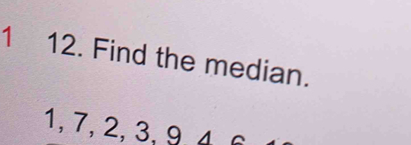 1 12. Find the median.
1, 7, 2, 3, 9, 4 6