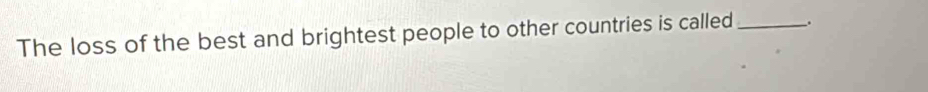 The loss of the best and brightest people to other countries is called _.