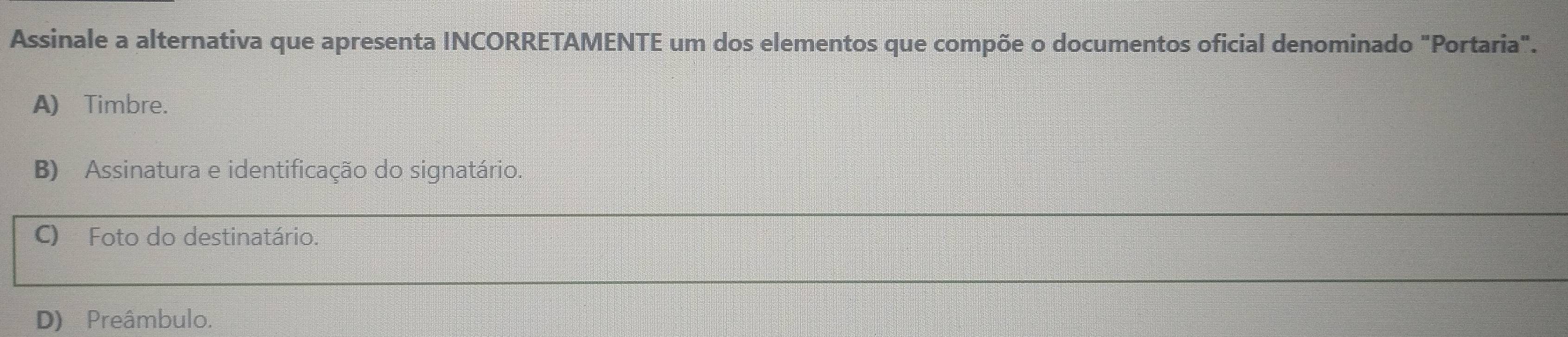 Assinale a alternativa que apresenta INCORRETAMENTE um dos elementos que compõe o documentos oficial denominado "Portaria".
A) Timbre.
B) Assinatura e identificação do signatário
C) Foto do destinatário.
D) Preâmbulo.