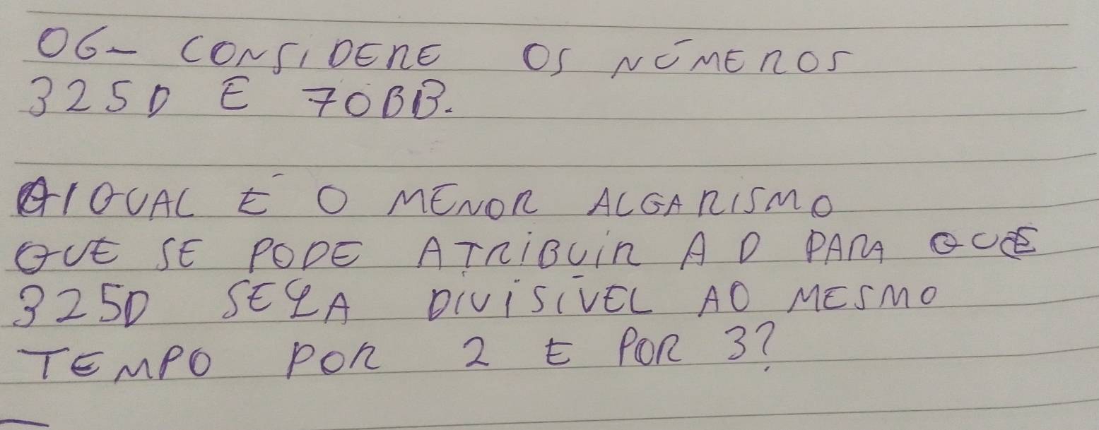 O6- CONSIDERE OS NOMEnOS
325D E 7OBB. 
AIOUAC E O MENOR ACGARISMO 
OUE SE PODE ATRIBUiR A D PAM OCE
325D SEEA DIVISIVEL AO MESMO 
TEMPO POR 2 E POR 3?