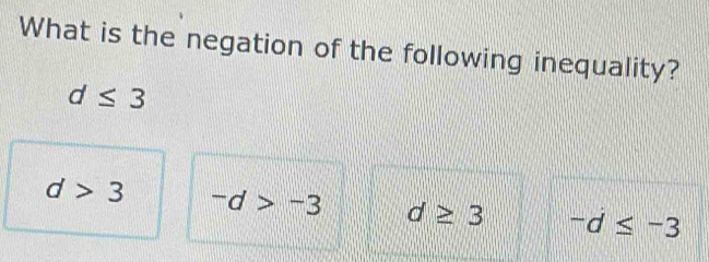 What is the negation of the following inequality?
d≤ 3
d>3 -d>-3 d≥ 3 -d≤ -3