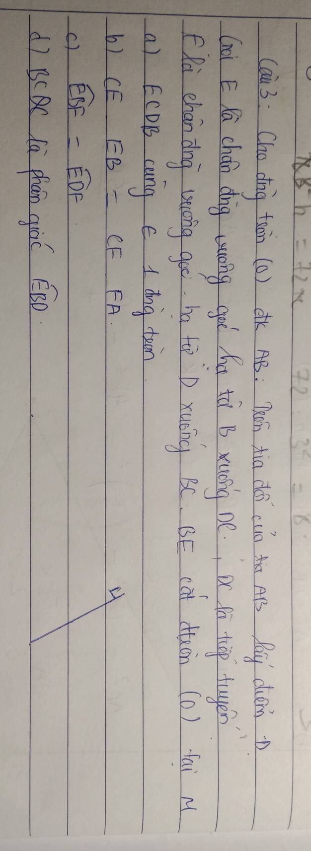 18h=72x
72 3^4=8
(ai3: Cho dig taon (0) dK AB: Tàn xia dói (unn AB Pay dumD 
Goi E Kū chán dng tuong goò hut tà B xusing be, Dc fú top tuyen 
ERa chán dng uoing guo. in to D xuóng BC. BE cat ducn (0) fai M 
a) ECDB cung E I dng toin 
b) CE EB=CF FA
c) widehat EBF=widehat EDF
dī BCBC là phan giàC EBD