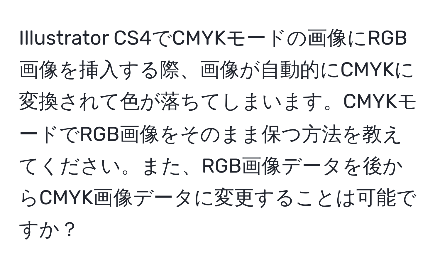 Illustrator CS4でCMYKモードの画像にRGB画像を挿入する際、画像が自動的にCMYKに変換されて色が落ちてしまいます。CMYKモードでRGB画像をそのまま保つ方法を教えてください。また、RGB画像データを後からCMYK画像データに変更することは可能ですか？