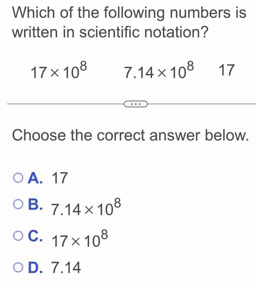 Which of the following numbers is
written in scientific notation?
17* 10^8
7.14* 10^8 17
Choose the correct answer below.
A. 17
B. 7.14* 10^8
C. 17* 10^8
D. 7.14