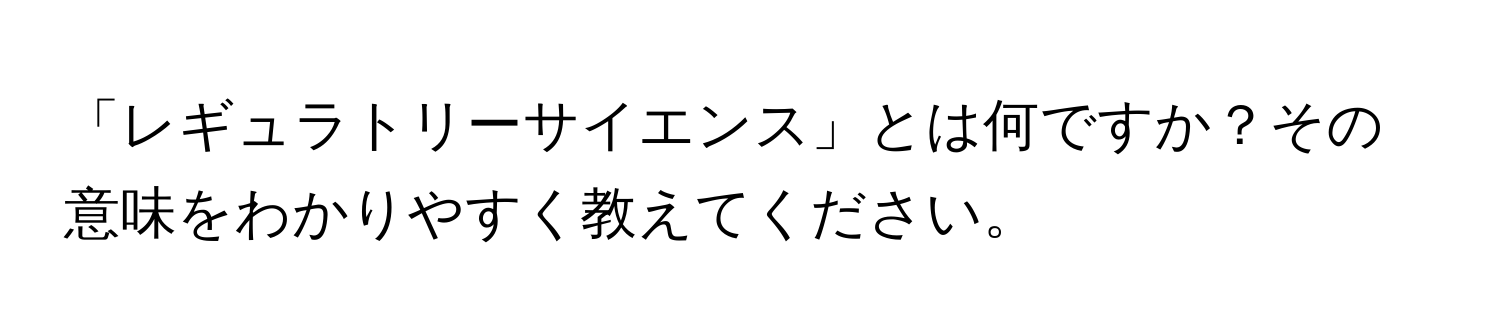 「レギュラトリーサイエンス」とは何ですか？その意味をわかりやすく教えてください。