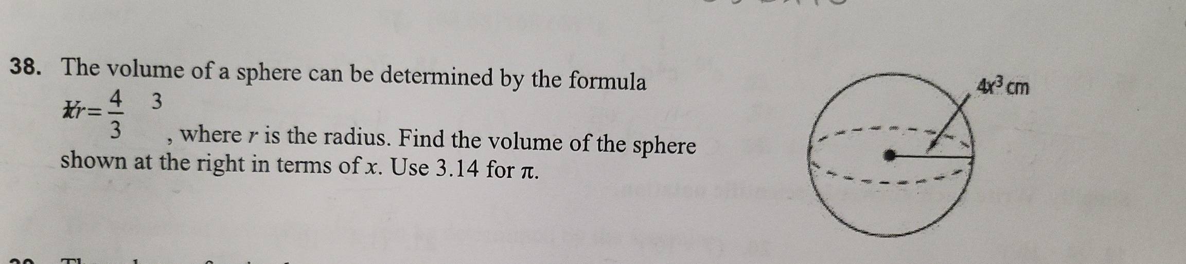 The volume of a sphere can be determined by the formula
Kr= 4/3 beginarrayr 3 endarray , where r is the radius. Find the volume of the sphere
shown at the right in terms of x. Use 3.14 for π.