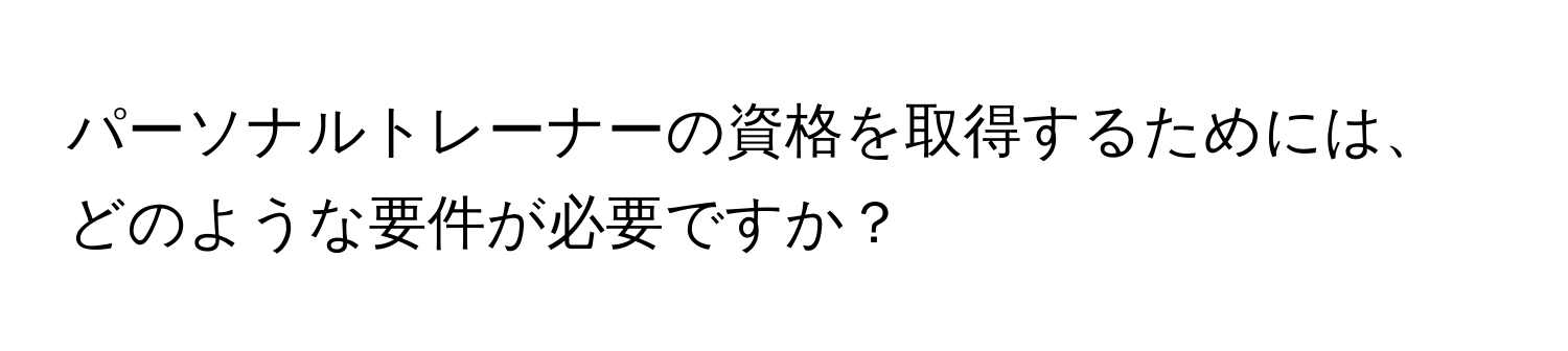 パーソナルトレーナーの資格を取得するためには、どのような要件が必要ですか？