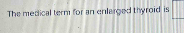 The medical term for an enlarged thyroid is □