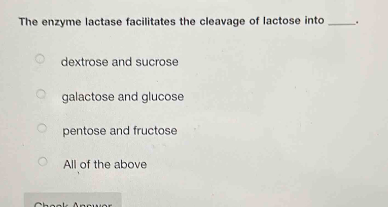 The enzyme lactase facilitates the cleavage of lactose into _.
dextrose and sucrose
galactose and glucose
pentose and fructose
All of the above