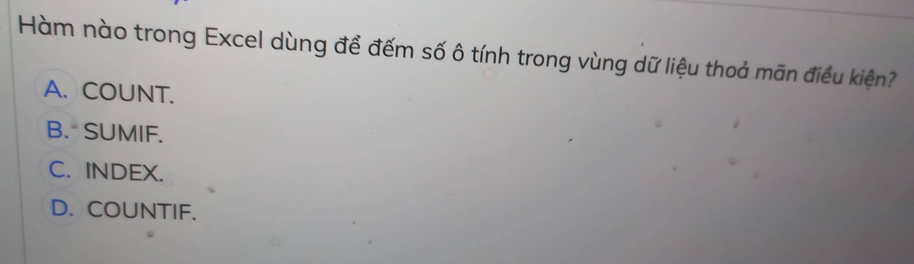 Hàm nào trong Excel dùng để đếm số ô tính trong vùng dữ liệu thoả mãn điều kiện?
A. COUNT.
B. SUMIF.
C. INDEX.
D. COUNTIF.