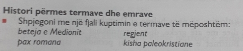 Histori përmes termave dhe emrave 
Shpjegoni me një fjali kuptimin e termave të mëposhtëm: 
beteja e Medionit regient 
pax romana kisha paleokristiane