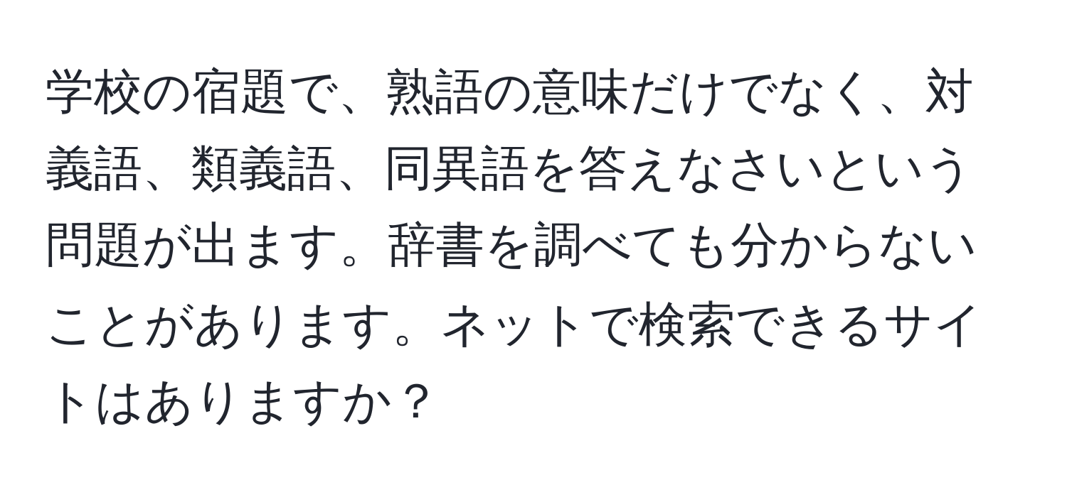 学校の宿題で、熟語の意味だけでなく、対義語、類義語、同異語を答えなさいという問題が出ます。辞書を調べても分からないことがあります。ネットで検索できるサイトはありますか？