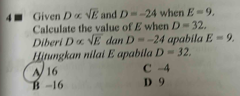 4■ Given D∞ sqrt(E) and D=-24 when E=9, 
Calculate the value of E when D=32, 
Diberi D∞ sqrt(E) dan D=-24 apabila E=9, 
Hitungkan nilai E apabila D=32.
A 16 C -4
B -16
D 9