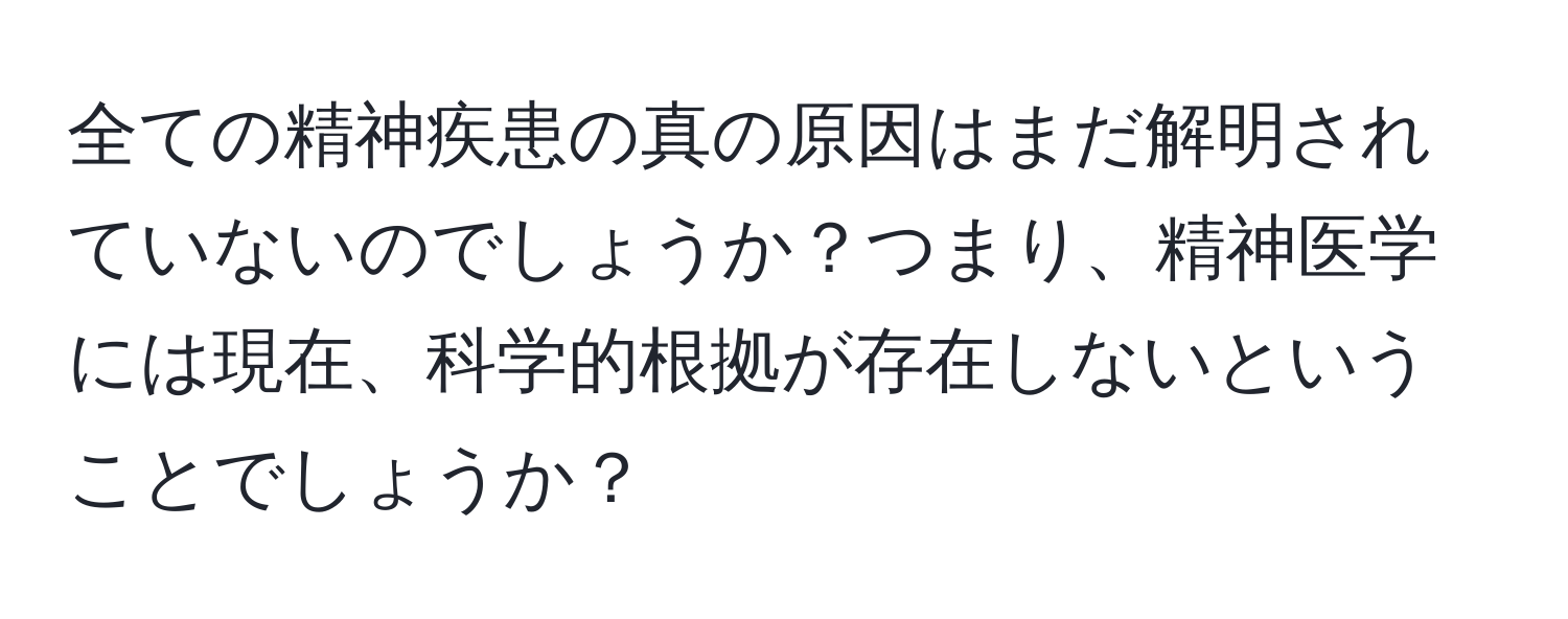 全ての精神疾患の真の原因はまだ解明されていないのでしょうか？つまり、精神医学には現在、科学的根拠が存在しないということでしょうか？