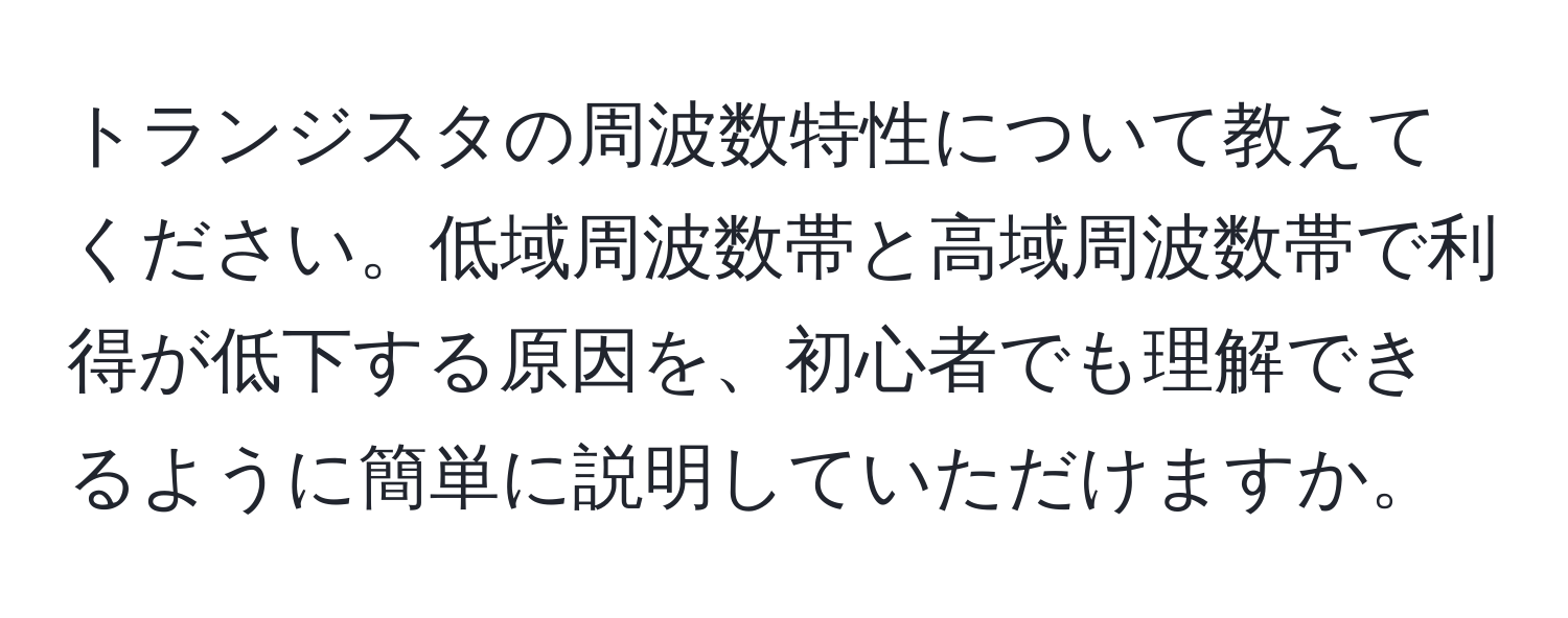 トランジスタの周波数特性について教えてください。低域周波数帯と高域周波数帯で利得が低下する原因を、初心者でも理解できるように簡単に説明していただけますか。