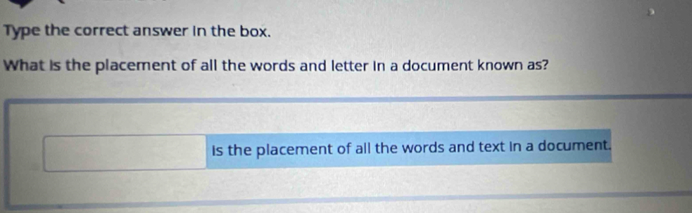 Type the correct answer in the box. 
What is the placement of all the words and letter in a document known as? 
is the placement of all the words and text in a document.