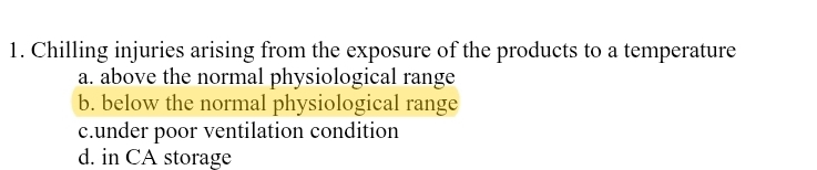 Chilling injuries arising from the exposure of the products to a temperature
a. above the normal physiological range
b. below the normal physiological range
c.under poor ventilation condition
d. in CA storage