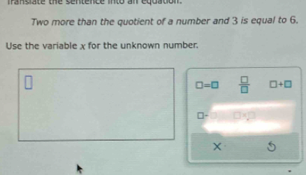 fransiate the sentence into an equation
Two more than the quotient of a number and 3 is equal to 6.
Use the variable χ for the unknown number.