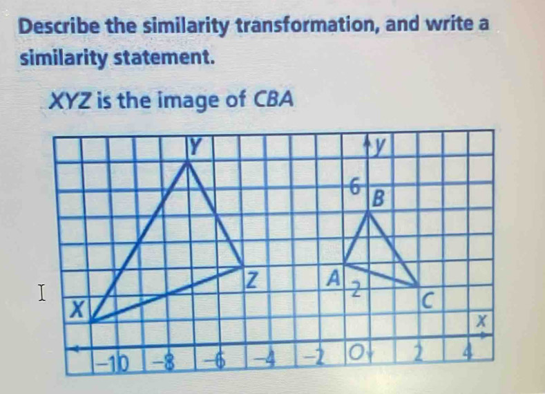 Describe the similarity transformation, and write a 
similarity statement.
XYZ is the image of CBA