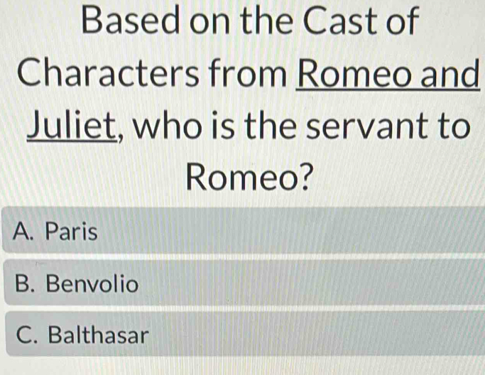 Based on the Cast of
Characters from Romeo and
Juliet, who is the servant to
Romeo?
A. Paris
B. Benvolio
C. Balthasar