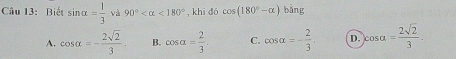 Biết sin alpha = 1/3 va 90° <180° , khi đó cos (180°-alpha )bing
A. cos alpha =- 2sqrt(2)/3 - B. cos alpha = 2/3 . C. cos alpha =- 2/3 . D. |cos alpha = 2sqrt(2)/3 .