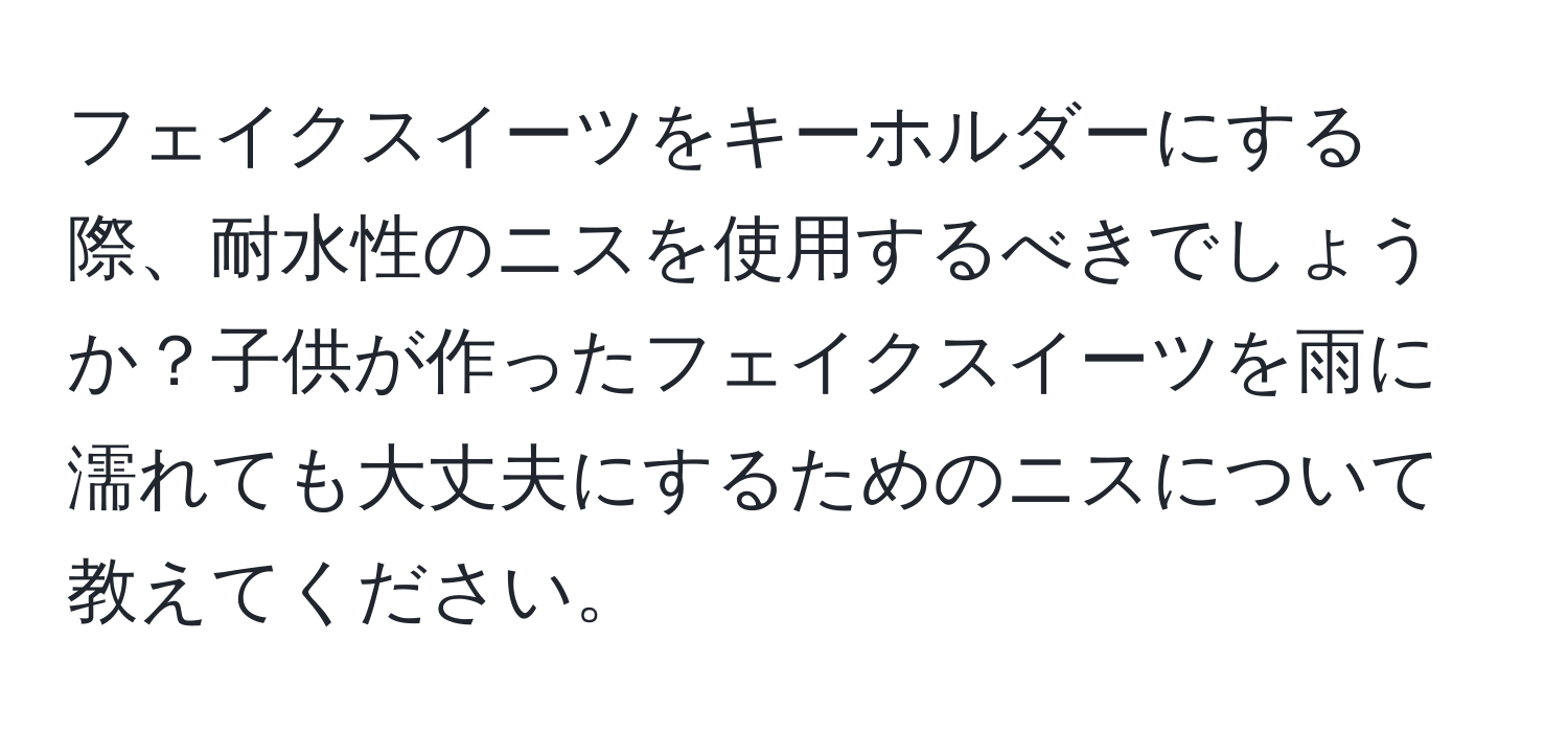 フェイクスイーツをキーホルダーにする際、耐水性のニスを使用するべきでしょうか？子供が作ったフェイクスイーツを雨に濡れても大丈夫にするためのニスについて教えてください。