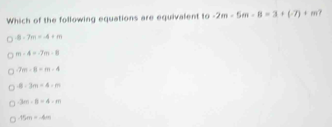 Which of the following equations are equivalent to -2m-5m-8=3+(-7)+m
-8-7m=-4+m
m-4=-7m-8
-7m-8=m-4
-8-3m-4-m
-3m-8=4-m
-15m=-4m