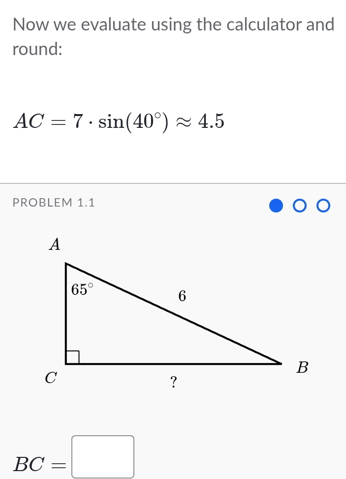 Now we evaluate using the calculator and
round:
AC=7· sin (40°)approx 4.5
PROBLEM 1.1
BC=□