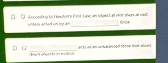 According to Neuton's First Law, an object at rest stays at rest
unless acted on by an _force.
acts as an unibalanced force that slows
_
down objects in mation.