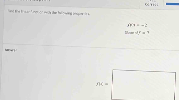 Correct 
Find the linear function with the following properties.
f(0)=-2
Slope of f=7
Answer^ □ 
f(x)= □