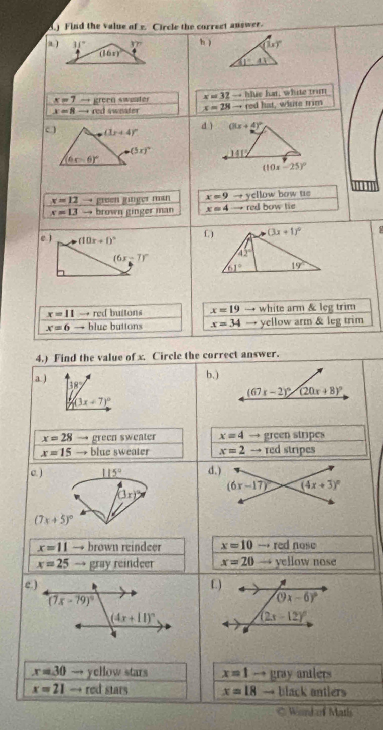 3.) Find the value of s. Circle the correet answer.
) 31° V b 
17
(16x)^circ 
x=32to hit
x=7to green sweater  hat, white tim
x=28to
x=8to red sweater red hat, whte trim
dì
x=12 green ginger man x=9 → yellow bow ue
x=13 → brown ginger man x=4 red bow tie
e ) (10x+1)^circ 
(6x-7)^circ 
x=19
x=11 →red buttons → white arm & leg trim
x=6 blue buttons x=34 → yellow arm & leg trim
4.) Find the value of x. Circle the correct answer.
b.)
a ) 38°
(3x+7)^circ 
x=28 green sweater x=4 → green stripes
x=15 → blue sweater x=2 → red stripes
c. ) 115° d.)
(6x-17)^circ  (4x+3)^circ 
(3x)
(7x+5)^circ 
x=11 → brown reindeer x=10 → red nose
x=25 → gray reindeer x=20 → yellow nose
e.) f. )
(7x-79)^circ 
(9x-6)^circ 
(4x+11)^circ 
(2x-12)^circ 
x=30 → ycllow stars x=1to gray antlers
x=21 → red stars x=18 black antlers
C Word of Math