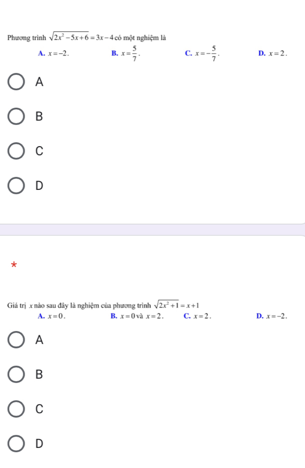 Phương trình sqrt(2x^2-5x+6)=3x-4 có một nghiệm là
A. x=-2. B. x= 5/7 . C. x=- 5/7 . D. x=2.
A
B
C
D
*
Giả trị x nào sau đây là nghiệm của phương trình sqrt(2x^2+1)=x+1
A. x=0. B. x=0 và x=2. C. x=2. D. x=-2. 
A
B
C
D