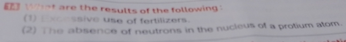 What are the results of the following : 
(1) Excnssive use of fertilizers. 
(2) The absence of neutrons in the nucleus of a protium atom.