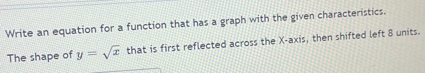 Write an equation for a function that has a graph with the given characteristics. 
The shape of y=sqrt(x) that is first reflected across the X-axis, then shifted left 8 units.